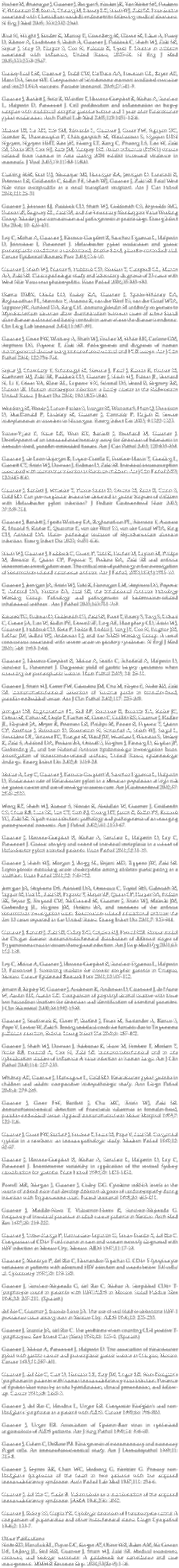 Fischer M, Bhatnagar J, Guarner J, Reagan S, Hacker JK, Van Meter SH, Poukens V, Whiteman DB, Iton A, Cheung M, Dassey DE, Shieh WJ, Zaki SR. Four deaths associated with Clostridium sordellii endometritis following medical abortions. N Eng J Med 2005; 353:2352-2360. Bhat N, Wright J, Broder K, Murray E, Greenberg M, Glover M, Likos A, Posey D, Klimov A, Lindstrom S, Balish A, Guarner J, Paddock C, Shieh WJ, Zaki SR, Sejvar J, Shay D, Harper S, Cox N, Fukuda K, Uyeki T. Deaths in children associated with influenza, United States, 2003-04. N Eng J Med 2005;353:2559-2567. Ganley-Leal LM, Guarner J, Todd CW, Da'Dara AA, Freeman GL, Boyer AE, Harn DA, Secor WE. Comparison of Schistosoma mansoni irradiated cercariae and Sm23 DNA vaccines. Parasite Immunol. 2005;27:341-9. Guarner J, Bartlett J, Seitz R, Whistler T, Herrera-Goepfert R, Mohar A, Sanchez L, Halperin D, Parsonnet J. Cell proliferation and inflammation on biopsy samples with multifocal atrophic gastritis before and 1 year after Helicobacter pylori eradication. Arch Pathol Lab Med 2005;129:1451-1456. Maines TR, Lu XH, Erb SM, Edwards L, Guarner J, Greer PW, Nguyen DC, Szretter K, Thawatsupha P, Chittaganpitch M, Waicharoen S, Nguyen DTN Nguyen, Nguyen HHT, Kim JH, Hoang LT, Kang C, Phuong LS, Lim W, Zaki SR, Donis RO, Cox NJ, Katz JM, Tumpey TM. Avian influenza (H5N1) viruses isolated from humans in Asia during 2004 exhibit increased virulence in mammals. J Virol 2005;79:11788-11800. Cushing MM, Brat DJ, Mosunjac MI, Hennigar RA, Jernigan D. Lanciotti R, Petersen LR, Goldsmith C, Rollin PE, Shieh WJ, Guarner J, Zaki SR. Fatal West Nile virus encephalitis in a renal transplant recipient. Am J Clin Pathol 2004;121:26-31 Guarner J, Johnson BJ, Paddock CD, Shieh WJ, Goldsmith CS, Reynolds MG, Damon IK, Regnery RL, Zaki SR, and the Veterinary Monkeypox Virus Working Group. Monkeypox transmission and pathogenesis in prairie dogs. Emerg Infect Dis 2004; 10: 426-431. Ley C, Mohar A, Guarner J, Herrera-Goepfert R, Sanchez Figueroa L, Halperin D, Johnstone I, Parsonnet J. Helicobacter pylori eradication and gastric preneoplastic conditions: a randomized, double-blind, placebo-controlled trial. Cancer Epidemiol Biomark Prev 2004;13:4-10. Guarner J, Shieh WJ, Hunter S, Paddock CD, Morken T, Campbell GL, Marfin AA, Zaki SR. Clinicopathologic study and laboratory diagnosis of 23 cases with West Nile Virus encephalomyelitis. Hum Pathol 2004;35:983-990. Okenu DMN, Ofielu LO, Easley KA, Guarner J, Spotts-Whitney EA, Raghunathan PL, Stienstra Y, Asamoa K, van der Werf TS, van der Graaf WTA, Tappero JW, Ashford DA, King CH. Immunoglobulin M antibody responses to Mycobacterium ulcernas allow discrimination between cases of active Buruli ulcer disease and matched family controls in areas where the disease is endemic. Clin Diag Lab Immunol 2004;11:387-391. Guarner J, Greer PW, Whitney A, Shieh WJ, Fischer M, White EH, Carlone GM, Stephens DS, Popovic T, Zaki SR. Pathogenesis and diagnosis of human meningococcal disease using immunohistochemical and PCR assays. Am J Clin Pathol 2004; 122:754-764. Sejvar JJ, Chowdary Y, Schomogyi M, Stevens J, Patel J, Karem K, Fischer M, Kuehnert MJ, Zaki SR, Paddock CD, Guarner J, Shieh WJ, Patton JL, Bernard N, Li Y, Olson VA, Kline RL, Loparev VN, Schmid DS, Beard B, Regnery RR, Damon IK. Human monkeypox infection: a family cluster in the Midwestern United States. J Infect Dis 2004; 190:1833-1840. Weinberg M, Weeks J, Lance-Parker S, Traeger M, Wiersma S, Phan Q, Dennison D, MacDonald P, Lindsley M, Guarner J, Connolly P, Hajjeh R. Severe histoplasmosis in travelers to Nicaragua. Emerg Infect Dis 2003; 9:1322-1325. Torres-V¿lez F, Nace EK, Won KY, Bartlett J, Eberhard M, Guarner J. Development of an immunohistochemistry assay for detection of babesiosis in formalin-fixed, paraffin-embedded tissues. Am J Clin Pathol 2003; 120:833-838. Guarner J, de Leon-Bojorges B, Lopez-Corella E, Ferebee-Harris T, Gooding L, Garnett CT, Shieh WJ, Dawson J, Erdman D, Zaki SR. Intestinal intussusception associated with adenovirus infection in Mexican children. Am J Clin Pathol 2003; 120:845-850. Guarner J, Bartlett J, Whistler T, Pierce-Smith D, Owens M, Kreh R, Czinn S, Gold BD. Can pre-neoplastic lesions be detected in gastric biopsies of children with Helicobacter pylori infection? J Pediatr Gastroenterol Nutr 2003; 37:309-314. Guarner J, Bartlett J, Spotts Whitney EA, Raghunathan PL, Stienstra Y, Asamoa K, Etuaful S, Klutse E, Quarshie E, van der Werf TS, van der Graaf WTA, King CH, Ashford DA. Histo- pathologic features of Mycobacterium ulcerans infection. Emerg Infect Dis 2003; 9:651-656. Shieh WJ, Guarner J, Paddock C, Greer, P, Tatti K, Fischer M, Layton M, Philips M, Bresnitz E, Quinn CP, Popovic T, Perkins BA, Zaki SR and anthrax bioterrorism investigation team. The critical role of pathology in the investigation of bioterrorism-related cutaneous anthrax. Am J Pathol, 2003;163(5):1901-10. Guarner J, Jernigan JA, Shieh WJ, Tatti K, Flannagan LM, Stephens DS, Popovic T, Ashford DA, Perkins BA, Zaki SR, the Inhalational Anthrax Pathology Working Group. Pathology and pathogenesis of bioterrorism-related inhalational anthrax . Am J Pathol 2003;163:701-709. Ksiazek TG, Erdman D, Goldsmith CS, Zaki SR, Peret T, Emery S, Tong S, Urbani C, Comer JA, Lim W, Rollin PE, Dowell SF, Ling AE, Humphrey CD, Shieh WJ, Guarner J, Paddock CD, Rota P, Fields B, DeRisi J, Yang JY, Cox N, Hughes JM, LeDuc JW, Bellini WJ, Anderson LJ, and the SARS Working Group. A novel coronavirus associated with severe acute respiratory syndrome. N Engl J Med 2003; 348: 1953-1966. Guarner J, Herrera-Goepfert R, Mohar A, Smith C, Schofield A, Halperin D, Sanchez L, Parsonnet J. Diagnostic yield of gastric biopsy specimens when screening for preneoplastic lesions. Hum Pathol 2003; 34: 28-31. Guarner J, Shieh WJ, Greer PW, Gabastou JM, Chu M, Hayes E, Nolte KB, Zaki SR. Immunohistochemical detection of Yersinia pestis in formalin-fixed, paraffin-embedded tissue. Am J Clin Pathol 2002;117: 205-209. Jernigan DB, Raghunathan PL, Bell BP, Brechner R, Bresnitz EA, Butler JC, Cetron M, Cohen M, Doyle T, Fischer M, Green C, Griffith KS, Guarner J, Hadler JL, Hayslett JA, Meyer R, Petersen LR, Phillips M, Pinner R, Popovic T, Quinn CP, Reefhuis J, Reissman D, Rosenstein N, Schuchat A, Shieh WJ, Siegal L, Swerdlow DL, Tenover FC, Traeger M, Ward JW, Weisfuse I, Wiersma S, Yeskey K, Zaki S, Ashford DA, Perkins BA, Ostroff S, Hughes J, Fleming D, Koplan JP, Gerberding JL, and the National Anthrax Epidemiologic Investigation Team. Investigation of bioterrorism-related anthrax, United States, epidemiologic findings. Emerg Infect Dis 2002;8: 1019-28. Mohar A, Ley C, Guarner J, Herrera-Goepfert R, Sanchez Figueroa L, Halperin D, Eradication rate of Helicobacter pylori in a Mexican population at high risk for gastric cancer and use of serology to assess cure. Am J Gastroenterol 2002;97: 2530-2535. Wong KT, Shieh WJ, Kumar S, Norain K, Abdullah W, Guarner J, Goldsmith CS, Chua KB, Lam SK, Tan CT, Goh KJ, Chong HT, Jusoh R, Rollin PE, Ksiazek TG, Zaki SR. Nipah virus infection: pathology and pathogenesis of an emerging paramyxoviral zoonosis. Am J Pathol 2002;161:2153-67. Guarner J, Herrera-Goepfert R, Mohar A, Sanchez L, Halperin D, Ley C, Parsonnet J. Gastric atrophy and extent of intestinal metaplasia in a cohort of Helicobacter pylori infected patients. Hum Pathol 2001;32:31-35. Guarner J, Shieh WJ, Morgan J, Bragg SL, Bajani MD, Tappero JW, Zaki SR. Leptospirosis mimicking acute cholecystitis among athletes participating in a triathlon. Hum Pathol 2001;32: 750-752. Jernigan JA, Stephens DS, Ashford DA, Omenaca C, Topiel MS, Galbraith M, Tapper M, Fisk TL, Zaki SR, Popovic T, Meyer RF, Quinn CP, Harper SA, Fridkin SK, Sejvar JJ, Shepard CW, McConnell M, Guarner J, Shieh WJ, Malecki JM, Gerberding JL, Hughes JM, Perkins BA, and members of the anthrax bioterrorism investigation team. Bioterrorism-related inhalational anthrax: the firs 10 cases reported in the United States. Emerg Infect Dis 2001;7: 933-944. Guraner J, Barteltt J, Zaki SR, Colley DG, Grijalva MJ, Powell MR. Mouse model for Chagas disease: immunohistochemical distribution of different stages of Trypanosoma cruzi in tissues throughout infection. Am J Trop Med Hyg 2001;65: 152-158. Ley C, Mohar A, Guarner J, Herrera-Goepfert R, Sanchez-Figueroa L, Halperin D, Parsonnet J. Screening markers for chronic atrophic gastritis in Chiapas, Mexico. Cancer Epidemiol Biomark Prev 2001;10:107-112. Jensen B, Kepley W, Guarner J, Anderson K, Anderson D, Clairmont J, de l'Aune W, Austin EH, Austin GE. Comparison of polyvinyl alcohol fixative with three less hazardous fixatives for detection and identification of intestinal parasites. J Clin Microbiol 2000;38:1592-1598. Guarner J, Southwick K, Greer P, Bartlett J, Fears M, Santander A, Blanco S, Pope V, Levine W, Zaki S. Testing umbilical cords for funisitis due to Treponema pallidum infection, Bolivia. Emerg Infect Dis 2000;6: 487-492. Guarner J, Shieh WJ, Dawson J, Subbarao K, Shaw M, Ferebee T, Morken T, Nolte KB, Freifeld A, Cox N, Zaki SR. Immunohistochemical and in situ hybridization studies of influenza A virus infection in human lungs. Am J Clin Pathol 2000;114: 227-233. Whitney AE, Guarner J, Hutwagner L, Gold BD. Helicobacter pylori gastritis in children and adults: comparative histopathologic study. Ann Diagn Pathol 2000;4: 279-285. Guarner J, Greer PW, Bartlett J, Chu MC, Shieh WJ, Zaki SR. Immunohistochemical detection of Francisella tularensis in formalin-fixed, paraffin-embedded tissue. Applied Immunohistochem Molec Morphol 1999;7: 122-126. Guarner J, Greer PW, Bartlett J, Ferebee T, Fears M, Pope V, Zaki SR. Congenital syphilis in a newborn: an immunopathologic study. Modern Pathol 1999;12: 82-87. Guarner J, Herrera-Goepfert R, Mohar A, Sanchez L, Halperin D, Ley C, Parsonnet J. Interobserver variability in application of the revised Sydney classification for gastritis. Hum Pathol 1999;30: 1431-1434. Powell MR, Morgan J, Guarner J, Colley DG. Cytokine mRNA levels in the hearts of Inbred mice that develop different degrees of cardiomyopathy during infection with Trypanosoma cruzi. Parasit Immunol 1998;20: 463-471. Guarner J, Matilde-Nava T, Villasenor-Flores R, Sanchez-Mejorada G. Frequency of intestinal parasites in adult cancer patients in Mexico. Arch Med Res 1997;28: 219-222. Guarner J, Uribe-Zuniga P, Hernandez-Tepichin G, Teran-Toledo X, del Rio C. Comparison of CD4+ T-cell counts in men and women recently diagnosed with HIV infection in Mexico City, Mexico. AIDS 1997;11:17-18. Guarner J, Montoya P, del Rio C, Hernandez-Tepichin G. CD4+ T-lymphocyte variations in patients with advanced HIV infection and counts below 100 cells/ul. Cytomretry 1997;30: 178-180. Guarner J, Sanchez-Mejorada G, del Rio C, Mohar A. Simplified CD4+ T-lymphocyte count in patients with HIV/AIDS in Mexico. Salud Publica Mex 1996;38: 207-211. (Spanish) del Rio C, Guarner J, Izazola-Licea JA. The use of oral fluid to determine HIV-1 prevalence rates among men in Mexico City. AIDS 1996;10: 233-235. Guarner J, Izazola JA, del Rio C. The problems when counting CD4 positive T-lymphocytes. Rev Invest Clin (Mex) 1994;46: 163-4. (Spanish) Guarner J, Mohar A, Parsonnet J, Halperin D. The association of Helicobacter pylori with gastric cancer and preneoplasic gastric lesions in Chiapas, Mexico. Cancer 1993;71:297-301. Guarner J, del Rio C, Carr D, Hendrix LE, Eley JW, Unger ER. Non-Hodgkin's lymphomas in patients with human immunodeficiency virus infection. Presence of Epstein-Barr virus by in situ hybridization, clinical presentation, and follow-up. Cancer 1991;68: 2460-5. Guarner J, del Rio C, Hendrix L, Unger ER. Composite Hodgkin's and non-Hodgkin's lymphoma in a patient with AIDS. Cancer 1990;66: 796-800. Guarner J, Unger ER. Association of Epstein-Barr virus in epithelioid angiomatosis of AIDS patients. Am J Surg Pathol 1990;14: 956-60. Guarner J, Cohen C, DeRose PB. Histogenesis of extramammary and mammary Paget cells. An immunohistochemical study. Am J Dermatopathol 1989;11: 313-8. Guarner J, Brynes RK, Chan WC, Birdsong G, Hertzler G. Primary non-Hodgkin's lymphoma of the heart in two patients with the acquired immunodeficiency syndrome. Arch Pathol Lab Med 1987;111: 254-6. Guarner J, del Rio C, Slade B. Tuberculosis as a manifestation of the acquired immunodeficiency syndrome. JAMA 1986;256: 3092. Guarner J, Robey SS, Gupta PK. Cytologic detection of Pneumocystis carinii: A comparison of papanicolau and other histochemical stains. Diagn Cytopathol 1986;2: 133-7. Other Publications Nolte KD, Hanzlick RL, Payne DC, Kroger AT, Oliver WR, Baker AM, Mc Gowan DE, DeJong JL, Bell MR, Guarner J, Shieh WJ, Zaki SR. Medical examiners, coroners, and biologic terrorism: A guidebook for surveillance and case management. MMWR Recomm Rep. 2004;53(Rr-8):1-36.